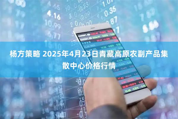 杨方策略 2025年4月23日青藏高原农副产品集散中心价格行情