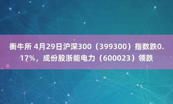 衡牛所 4月29日沪深300（399300）指数跌0.17%，成份股浙能电力（600023）领跌