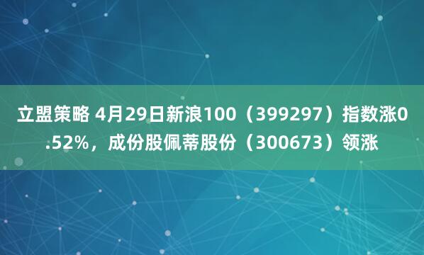 立盟策略 4月29日新浪100（399297）指数涨0.52%，成份股佩蒂股份（300673）领涨