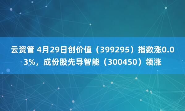 云资管 4月29日创价值（399295）指数涨0.03%，成份股先导智能（300450）领涨