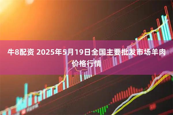 牛8配资 2025年5月19日全国主要批发市场羊肉价格行情