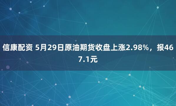 信康配资 5月29日原油期货收盘上涨2.98%，报467.1元