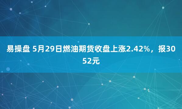 易操盘 5月29日燃油期货收盘上涨2.42%，报3052元