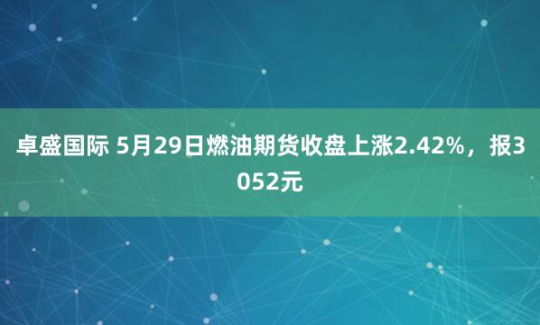卓盛国际 5月29日燃油期货收盘上涨2.42%，报3052元