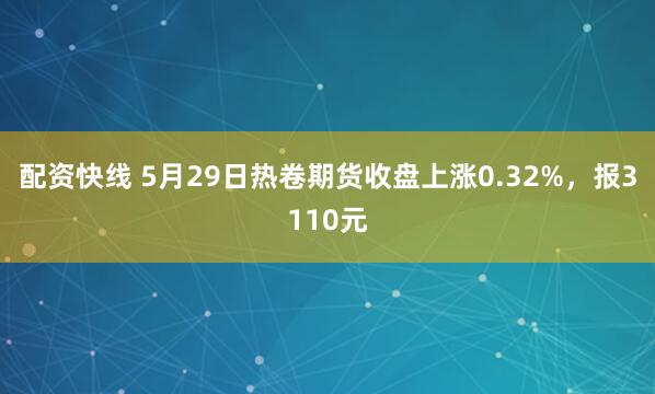 配资快线 5月29日热卷期货收盘上涨0.32%，报3110元