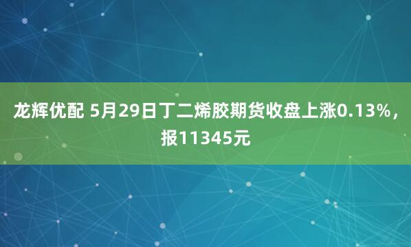 龙辉优配 5月29日丁二烯胶期货收盘上涨0.13%，报11345元
