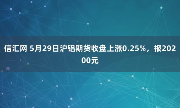 信汇网 5月29日沪铝期货收盘上涨0.25%，报20200元