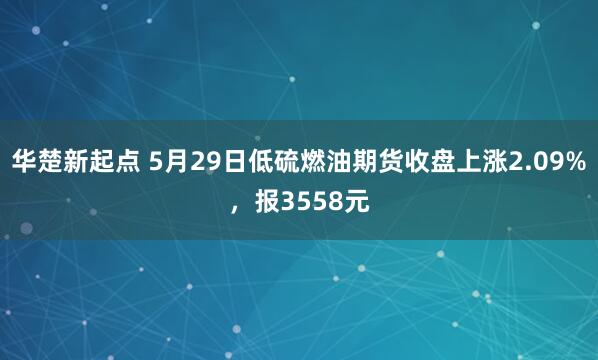 华楚新起点 5月29日低硫燃油期货收盘上涨2.09%，报3558元