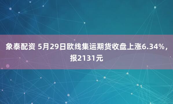 象泰配资 5月29日欧线集运期货收盘上涨6.34%，报2131元