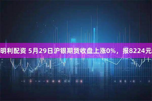 明利配资 5月29日沪银期货收盘上涨0%，报8224元