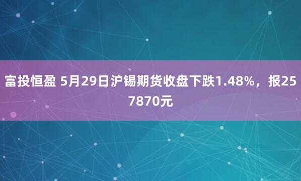 富投恒盈 5月29日沪锡期货收盘下跌1.48%，报257870元