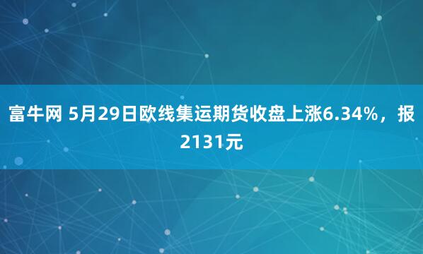 富牛网 5月29日欧线集运期货收盘上涨6.34%，报2131元