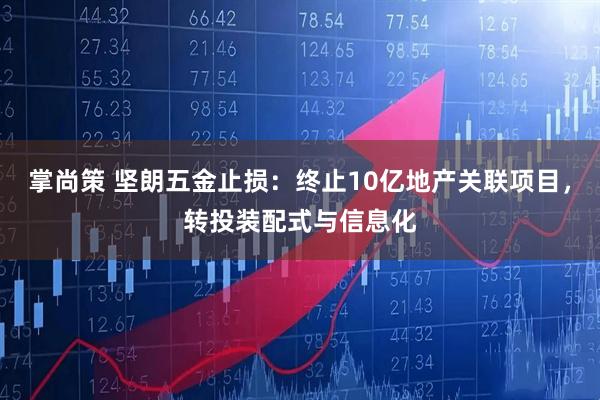 掌尚策 坚朗五金止损：终止10亿地产关联项目，转投装配式与信息化