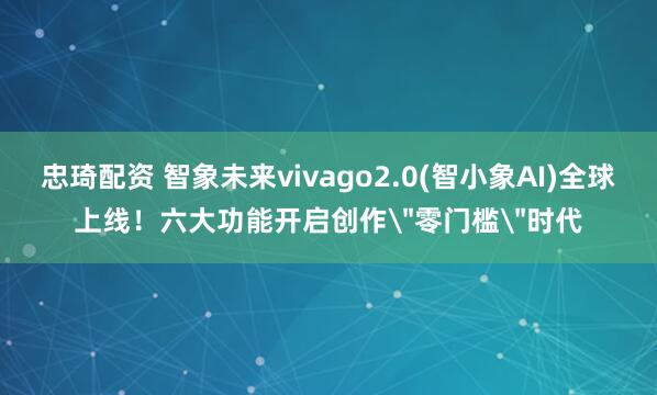 忠琦配资 智象未来vivago2.0(智小象AI)全球上线！六大功能开启创作＂零门槛＂时代