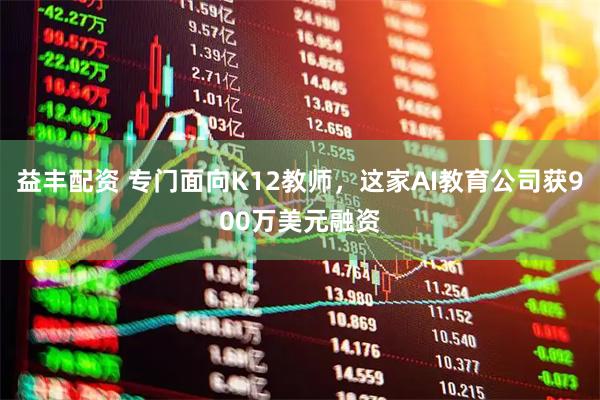 益丰配资 专门面向K12教师，这家AI教育公司获900万美元融资