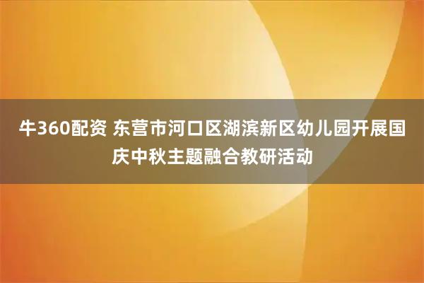 牛360配资 东营市河口区湖滨新区幼儿园开展国庆中秋主题融合教研活动