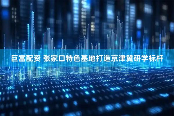 巨富配资 张家口特色基地打造京津冀研学标杆