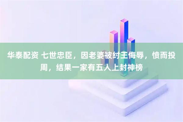 华泰配资 七世忠臣，因老婆被纣王侮辱，愤而投周，结果一家有五人上封神榜