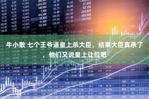 牛小散 七个王爷逼皇上杀大臣，结果大臣真杀了，他们又说皇上让位吧