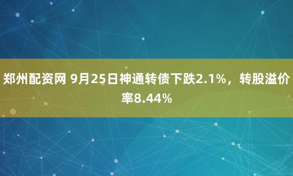 郑州配资网 9月25日神通转债下跌2.1%，转股溢价率8.44%