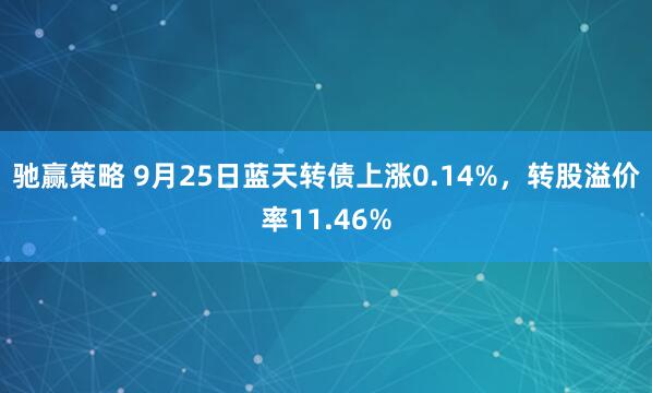 驰赢策略 9月25日蓝天转债上涨0.14%，转股溢价率11.46%