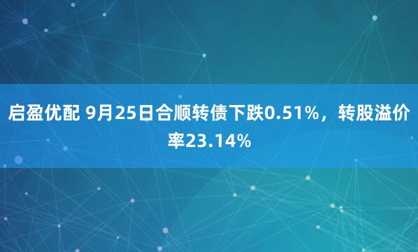启盈优配 9月25日合顺转债下跌0.51%，转股溢价率23.14%