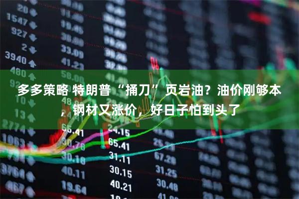 多多策略 特朗普 “捅刀” 页岩油？油价刚够本，钢材又涨价，好日子怕到头了