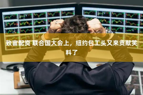 致富配资 联合国大会上，纽约包工头又来贡献笑料了
