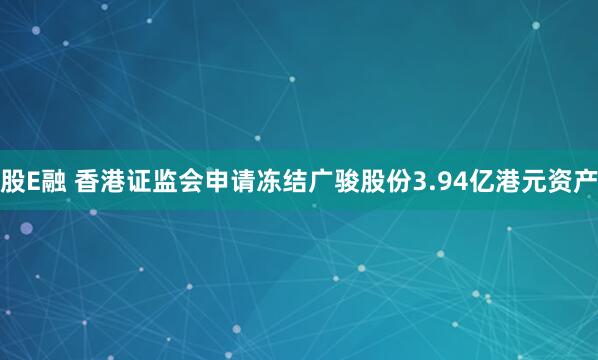 股E融 香港证监会申请冻结广骏股份3.94亿港元资产