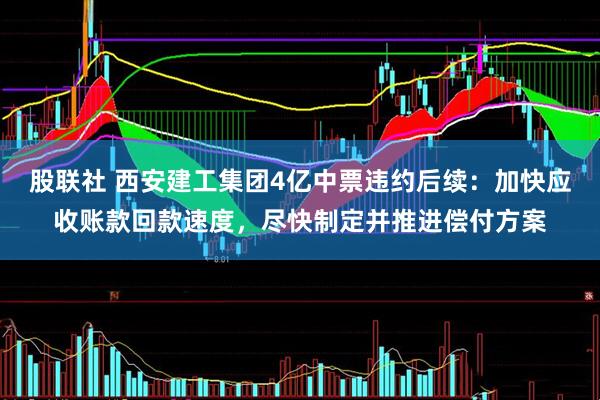 股联社 西安建工集团4亿中票违约后续：加快应收账款回款速度，尽快制定并推进偿付方案