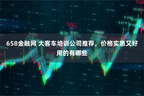 658金融网 大客车培训公司推荐，价格实惠又好用的有哪些