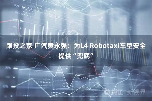 跟投之家 广汽黄永强：为L4 Robotaxi车型安全提供“兜底”