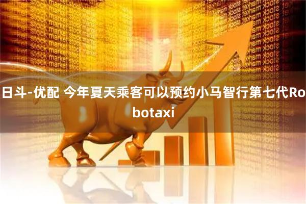 日斗-优配 今年夏天乘客可以预约小马智行第七代Robotaxi