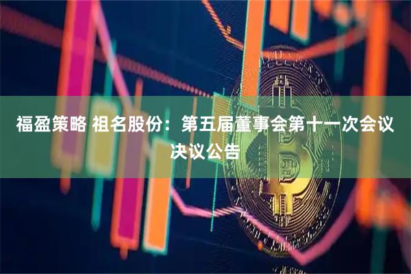 福盈策略 祖名股份：第五届董事会第十一次会议决议公告