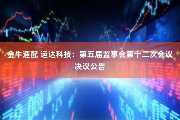 金牛速配 运达科技：第五届监事会第十二次会议决议公告